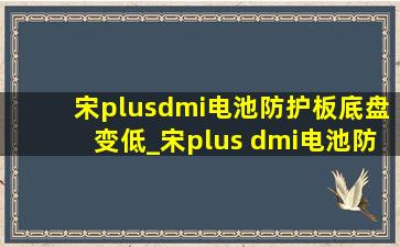 宋plusdmi电池防护板底盘变低_宋plus dmi电池防护板有没有必要